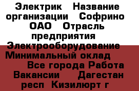 Электрик › Название организации ­ Софрино, ОАО › Отрасль предприятия ­ Электрооборудование › Минимальный оклад ­ 30 000 - Все города Работа » Вакансии   . Дагестан респ.,Кизилюрт г.